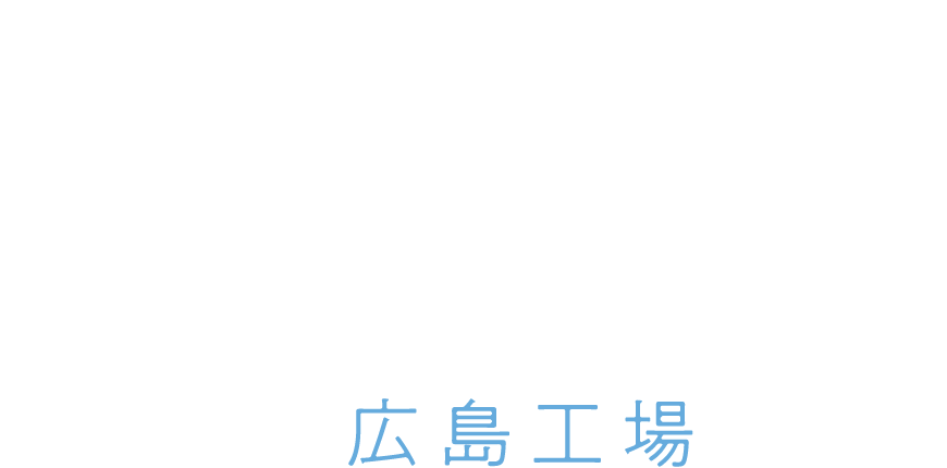 HIROSHIMA FACTORY 広島工場