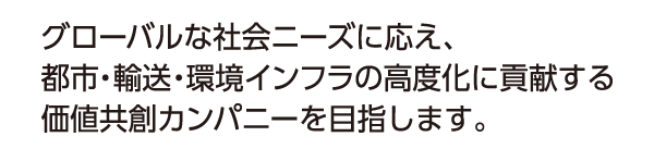 グローバルな社会ニーズに応え、都市・輸送・環境インフラの高度化に貢献する価値共創カンパニーを目指します。