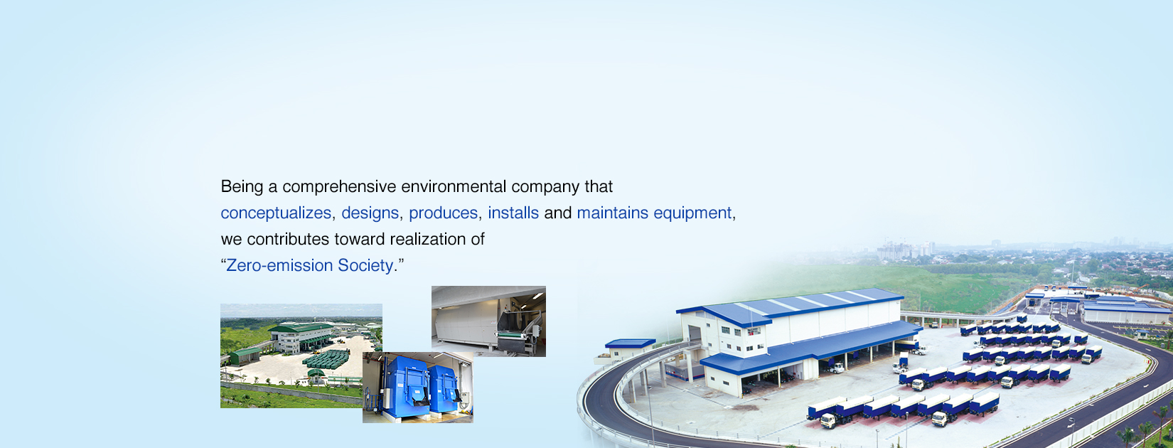 Being a comprehensive environmental company that conceptualizes, designs, produces, installs and maintains equipment, we contributes toward realization of “Zero-emission Society.”