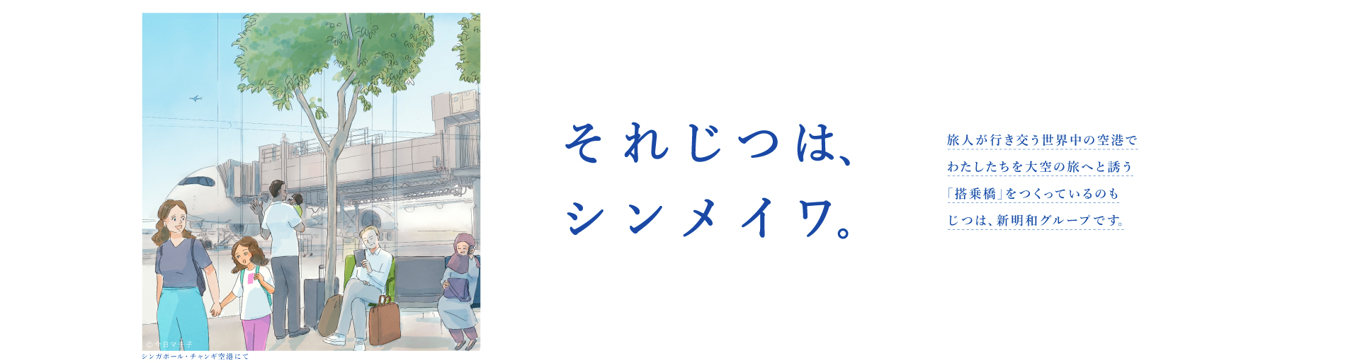 それじつは、シンメイワ。 旅人が行き交う世界中の空港でわたしたちを大空の旅へと誘う「搭乗橋」をつくっているのもじつは、新明和グループです。