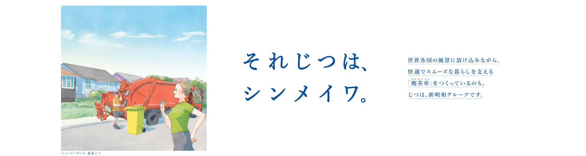 それじつは、シンメイワ。 世界各国の風景に溶け込みながら、快適でスムーズな暮らしを支える「塵芥車」をつくっているのもじつは、新明和グループです。