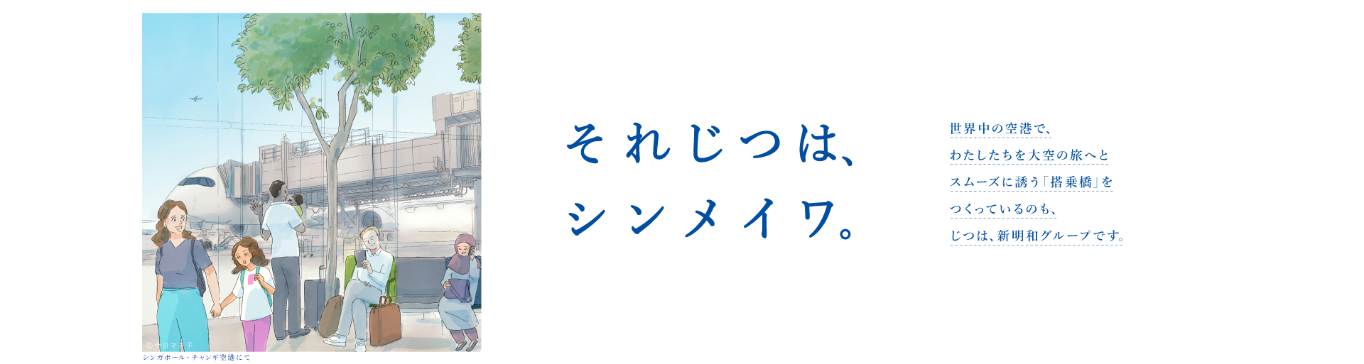 それじつは、シンメイワ。 世界中の空港でわたしたちを大空の旅へとスムーズに誘う「搭乗橋」をつくっているのもじつは、新明和グループです。