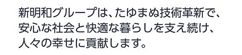 新明和グループは、たゆまぬ技術革新で、安心な社会と快適な暮らしを支え続け、人々の幸せに貢献します。