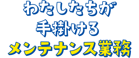 わたしたちが手掛けるメンテナンス業務