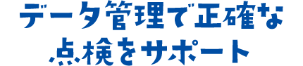 データ管理で正確な点検をサポート