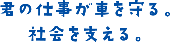 君の仕事が車を守る。社会を支える。