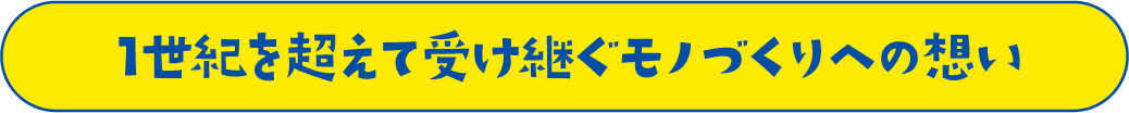 1世紀を超えて受け継ぐモノづくりへの想い