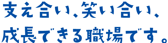支え合い、笑い合い、成長できる職場です。