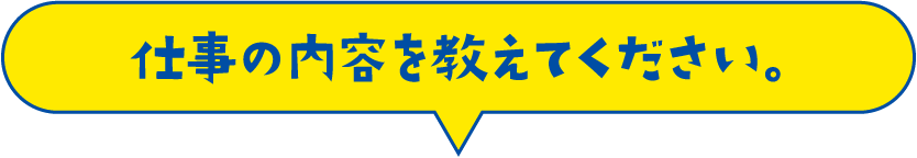 仕事の内容を教えてください。