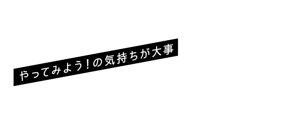 やってみよう！の気持ちが大事