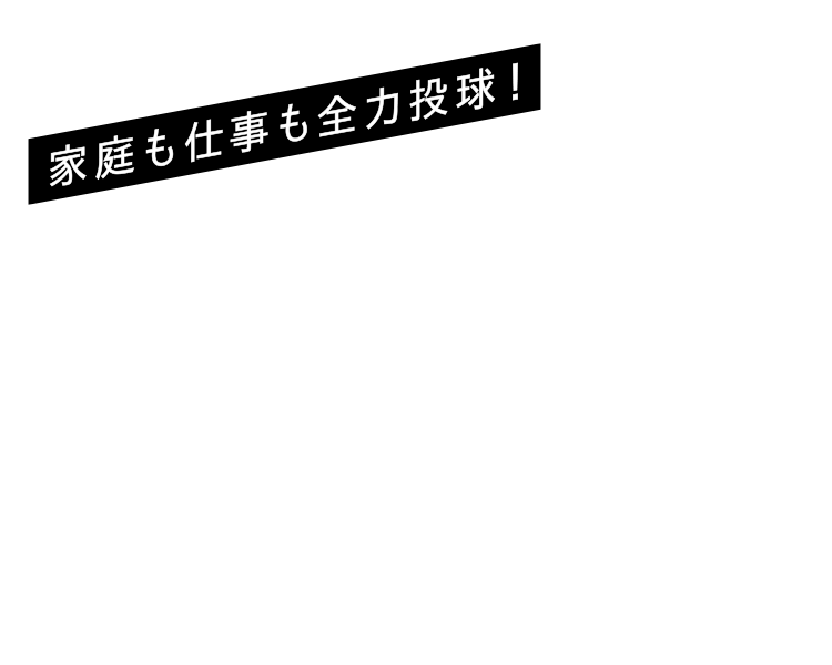 家庭も仕事も全力投球！
