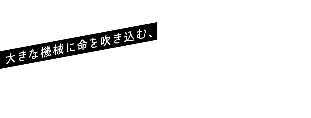 大きな機械に命を吹き込む、
