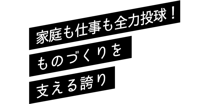 家庭も仕事も全力投球！ものづくりを支える誇り