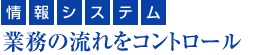 『情報システム』業務の流れをコントロール