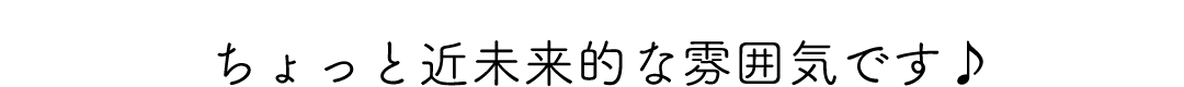 ちょっと近未来的な雰囲気です♪