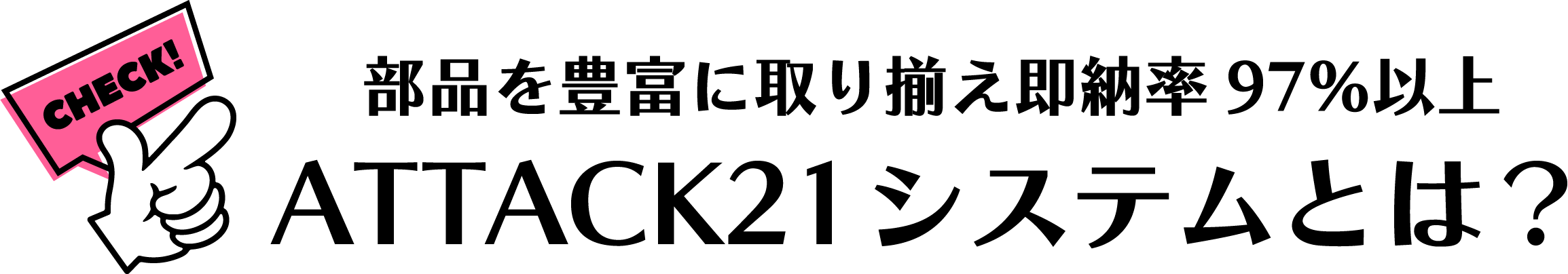 部品を豊富に取り揃え即納率97％以上ATTACK21システムとは？